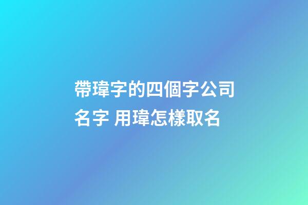 帶瑋字的四個字公司名字 用瑋怎樣取名-第1張-公司起名-玄機派